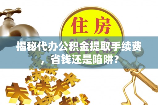 松潘揭秘代办公积金提取手续费，省钱还是陷阱？