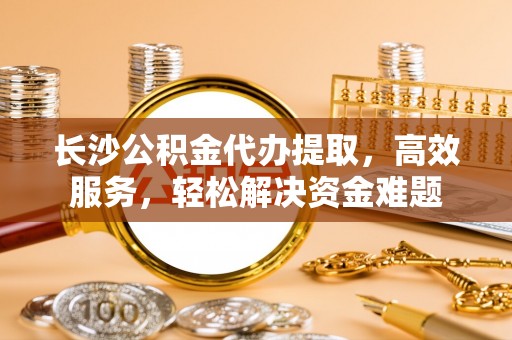松潘长沙公积金代办提取，高效服务，轻松解决资金难题