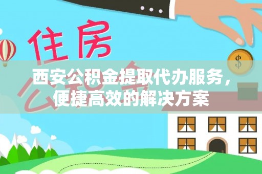 松潘西安公积金提取代办服务，便捷高效的解决方案