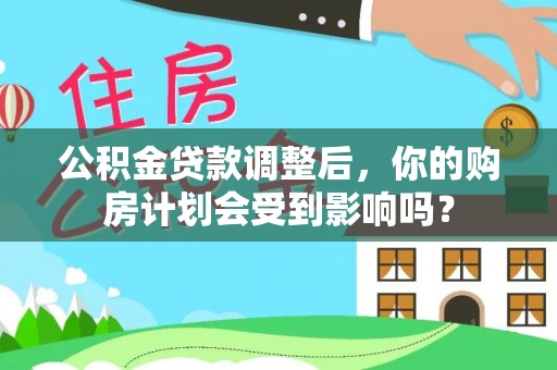 松潘公积金贷款调整后，你的购房计划会受到影响吗？
