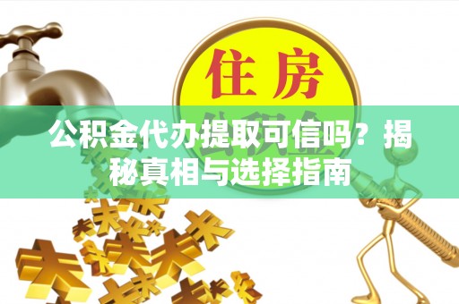 松潘公积金代办提取可信吗？揭秘真相与选择指南