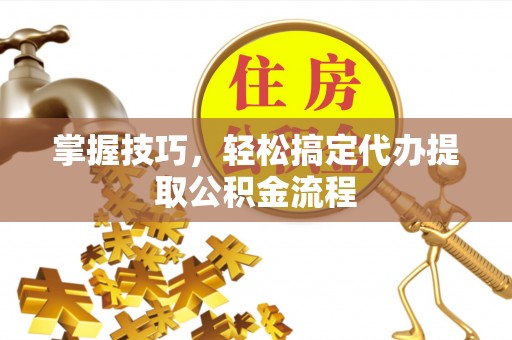 松潘掌握技巧，轻松搞定代办提取公积金流程
