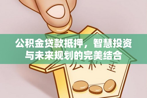 松潘公积金贷款抵押，智慧投资与未来规划的完美结合
