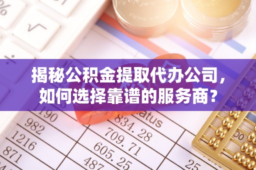 松潘揭秘公积金提取代办公司，如何选择靠谱的服务商？