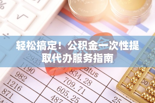 松潘轻松搞定！公积金一次性提取代办服务指南
