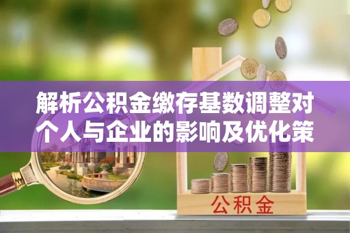 松潘解析公积金缴存基数调整对个人与企业的影响及优化策略