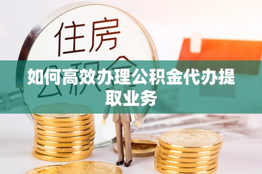 松潘如何高效办理公积金代办提取业务