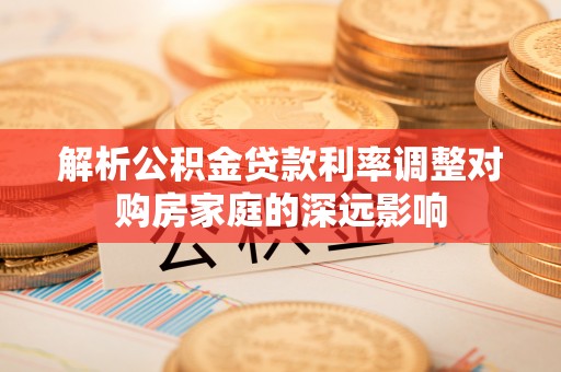 松潘解析公积金贷款利率调整对购房家庭的深远影响