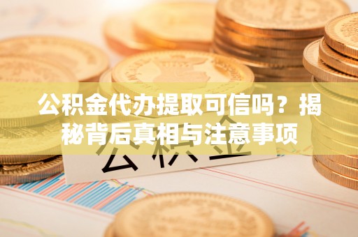 松潘公积金代办提取可信吗？揭秘背后真相与注意事项