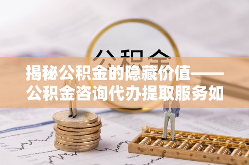 松潘揭秘公积金的隐藏价值——公积金咨询代办提取服务如何助您财富增值