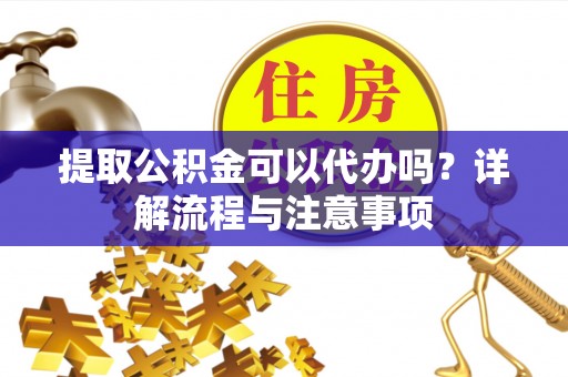 松潘提取公积金可以代办吗？详解流程与注意事项