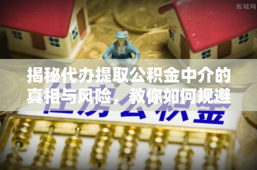 松潘揭秘代办提取公积金中介的真相与风险，教你如何规避陷阱