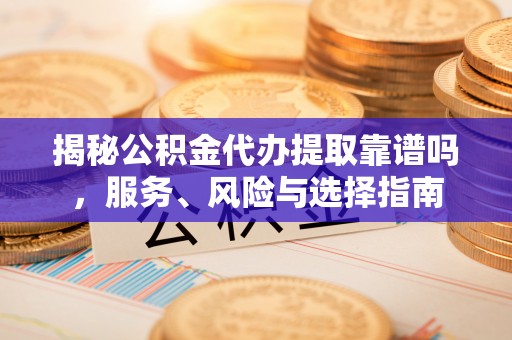 松潘揭秘公积金代办提取靠谱吗，服务、风险与选择指南