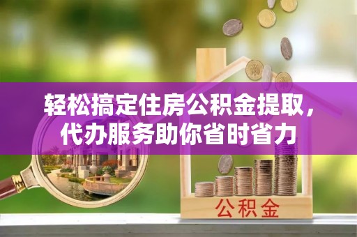 松潘轻松搞定住房公积金提取，代办服务助你省时省力