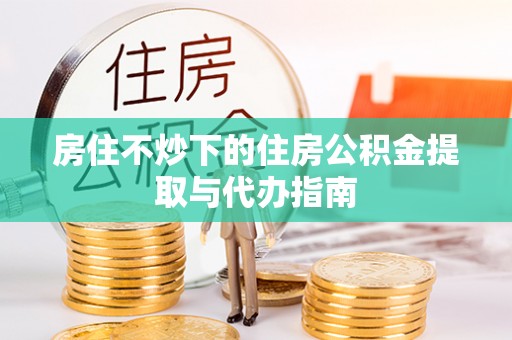 松潘房住不炒下的住房公积金提取与代办指南