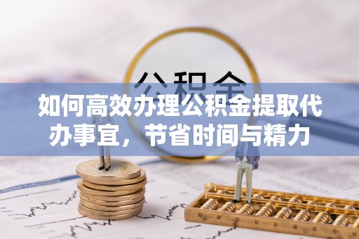 松潘如何高效办理公积金提取代办事宜，节省时间与精力