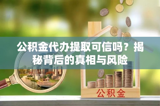 松潘公积金代办提取可信吗？揭秘背后的真相与风险