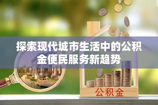 松潘探索现代城市生活中的公积金便民服务新趋势