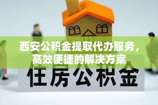 松潘西安公积金提取代办服务，高效便捷的解决方案