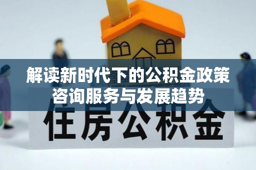 松潘解读新时代下的公积金政策咨询服务与发展趋势