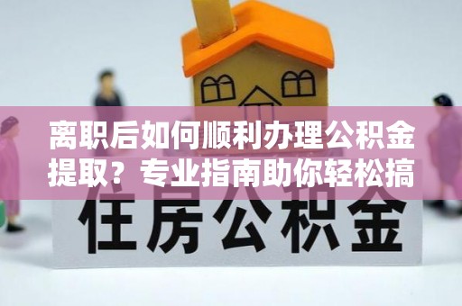 松潘离职后如何顺利办理公积金提取？专业指南助你轻松搞定