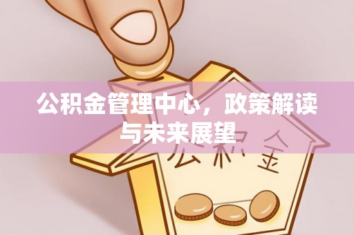 松潘公积金管理中心，政策解读与未来展望