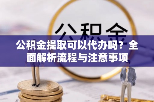 松潘公积金提取可以代办吗？全面解析流程与注意事项