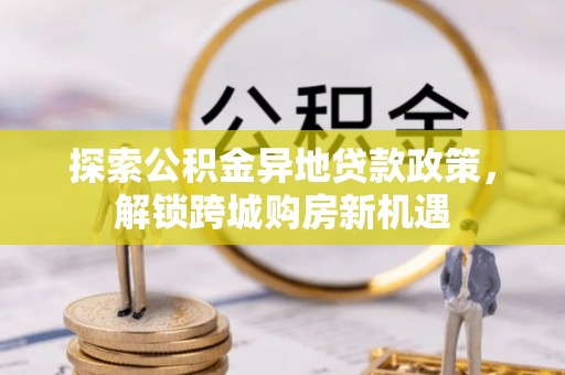 松潘探索公积金异地贷款政策，解锁跨城购房新机遇