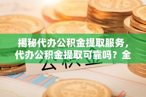 松潘揭秘代办公积金提取服务，代办公积金提取可靠吗？全面分析与选择指南