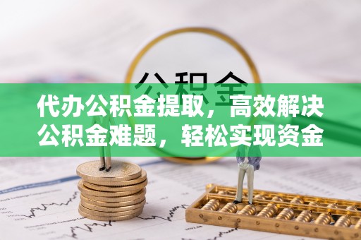松潘代办公积金提取，高效解决公积金难题，轻松实现资金自由