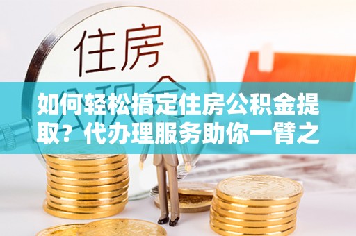松潘如何轻松搞定住房公积金提取？代办理服务助你一臂之力