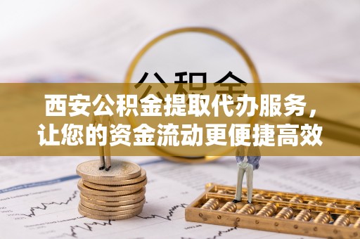 松潘西安公积金提取代办服务，让您的资金流动更便捷高效