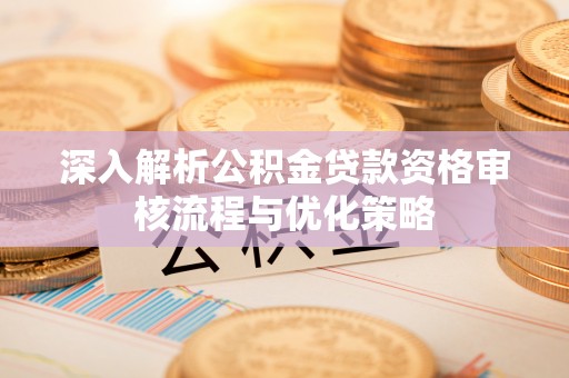 松潘深入解析公积金贷款资格审核流程与优化策略