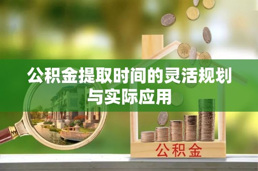 松潘公积金提取时间的灵活规划与实际应用