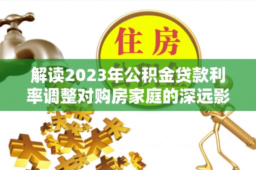 松潘解读2023年公积金贷款利率调整对购房家庭的深远影响