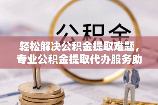 松潘轻松解决公积金提取难题，专业公积金提取代办服务助您无忧