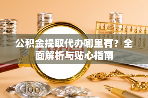 松潘公积金提取代办哪里有？全面解析与贴心指南