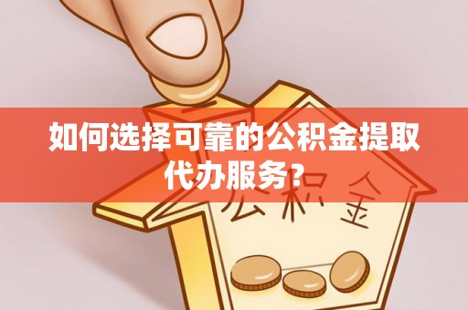 松潘如何选择可靠的公积金提取代办服务？