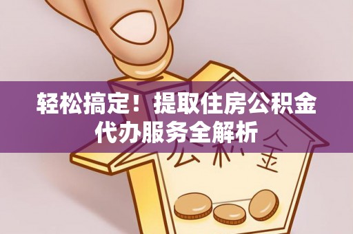 松潘轻松搞定！提取住房公积金代办服务全解析