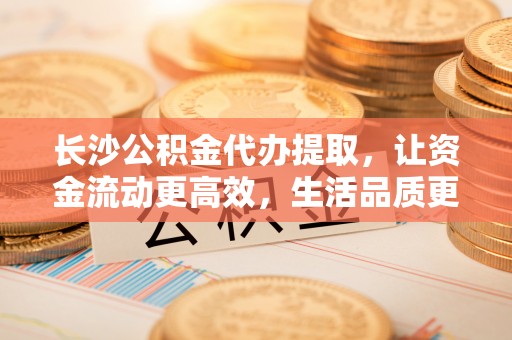 松潘长沙公积金代办提取，让资金流动更高效，生活品质更优越