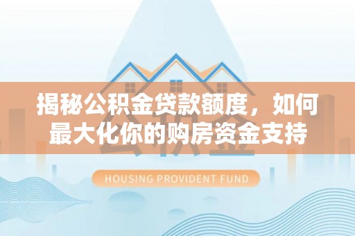 松潘揭秘公积金贷款额度，如何最大化你的购房资金支持