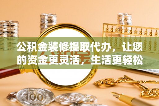松潘公积金装修提取代办，让您的资金更灵活，生活更轻松