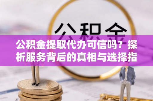 松潘公积金提取代办可信吗？探析服务背后的真相与选择指南