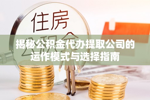 松潘揭秘公积金代办提取公司的运作模式与选择指南