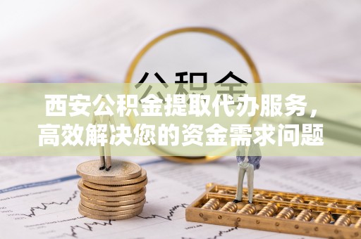 松潘西安公积金提取代办服务，高效解决您的资金需求问题