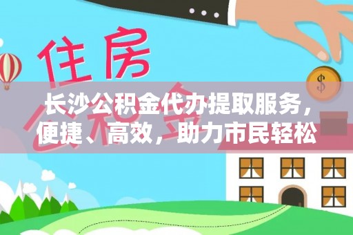 松潘长沙公积金代办提取服务，便捷、高效，助力市民轻松管理资金