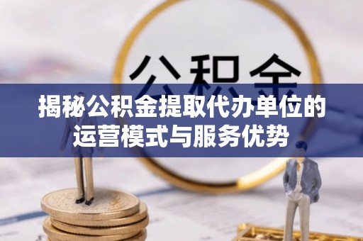 松潘揭秘公积金提取代办单位的运营模式与服务优势