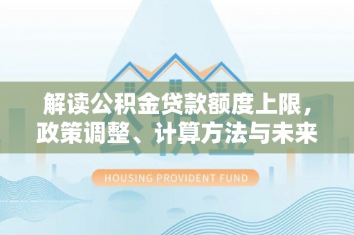 松潘解读公积金贷款额度上限，政策调整、计算方法与未来趋势
