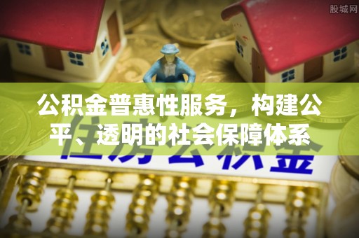 松潘公积金普惠性服务，构建公平、透明的社会保障体系