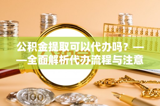 松潘公积金提取可以代办吗？——全面解析代办流程与注意事项